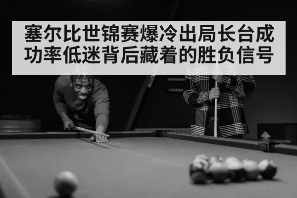塞尔比世锦赛爆冷出局长台成功率低迷背后藏着的胜负信号